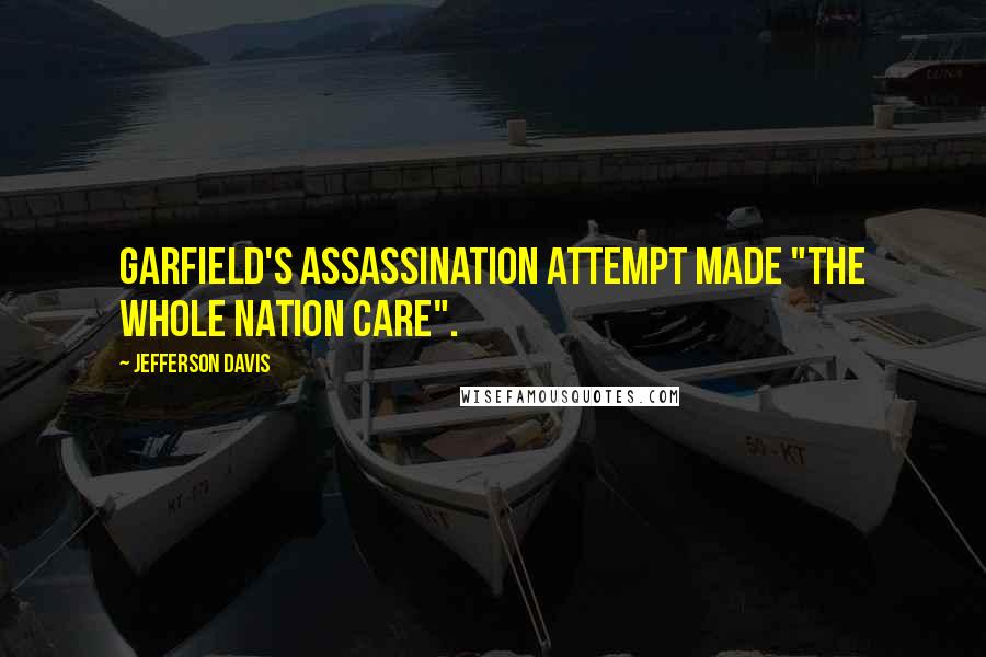 Jefferson Davis Quotes: Garfield's assassination attempt made "the whole nation care".