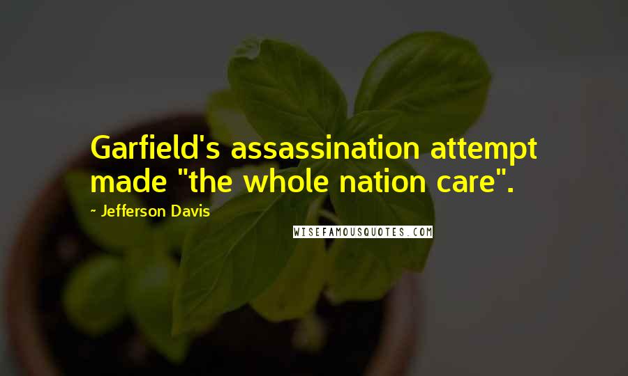 Jefferson Davis Quotes: Garfield's assassination attempt made "the whole nation care".