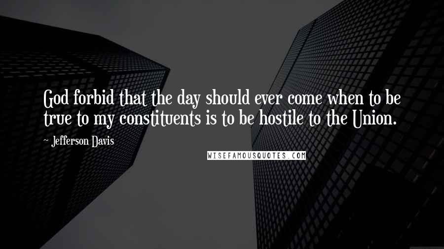 Jefferson Davis Quotes: God forbid that the day should ever come when to be true to my constituents is to be hostile to the Union.