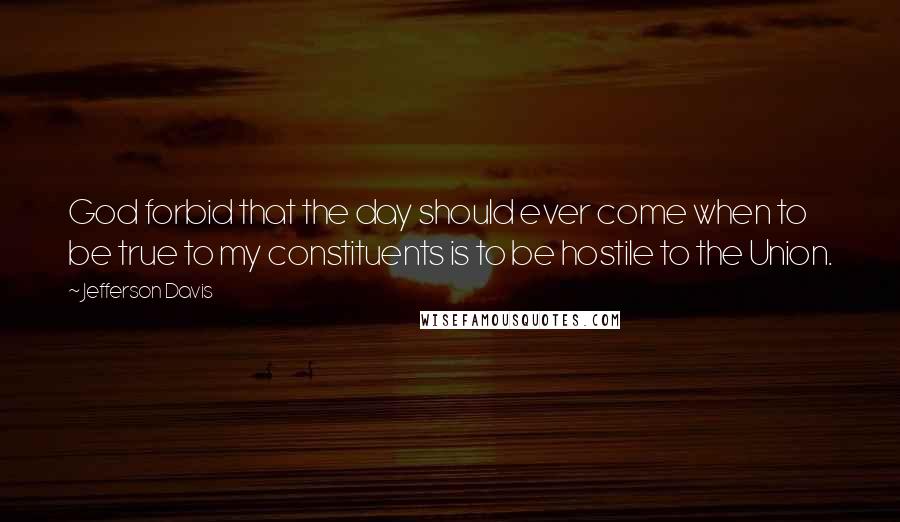 Jefferson Davis Quotes: God forbid that the day should ever come when to be true to my constituents is to be hostile to the Union.