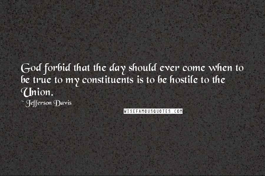Jefferson Davis Quotes: God forbid that the day should ever come when to be true to my constituents is to be hostile to the Union.