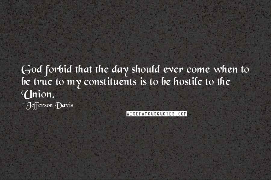 Jefferson Davis Quotes: God forbid that the day should ever come when to be true to my constituents is to be hostile to the Union.