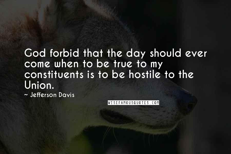 Jefferson Davis Quotes: God forbid that the day should ever come when to be true to my constituents is to be hostile to the Union.