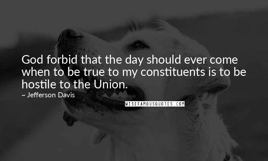 Jefferson Davis Quotes: God forbid that the day should ever come when to be true to my constituents is to be hostile to the Union.