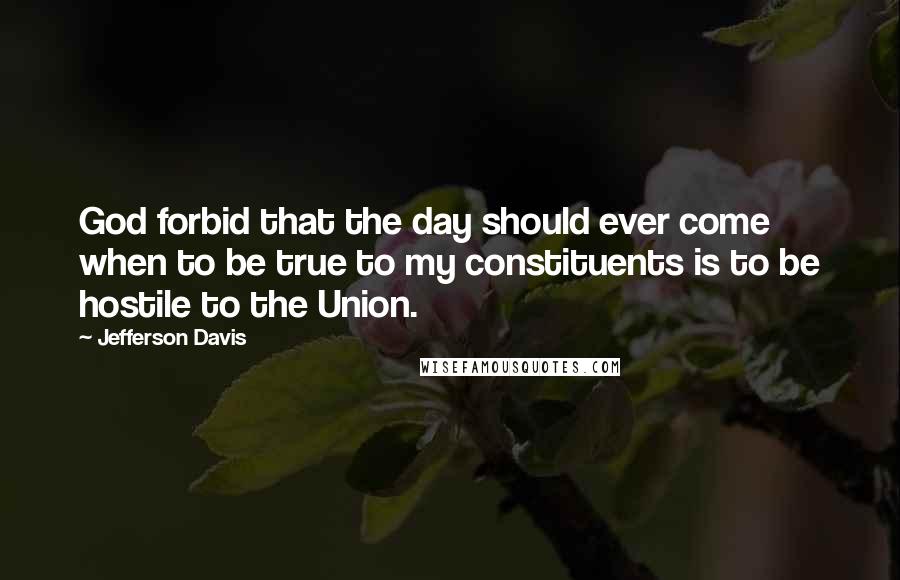 Jefferson Davis Quotes: God forbid that the day should ever come when to be true to my constituents is to be hostile to the Union.