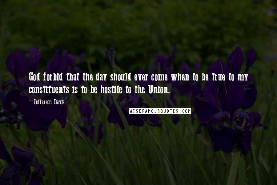 Jefferson Davis Quotes: God forbid that the day should ever come when to be true to my constituents is to be hostile to the Union.