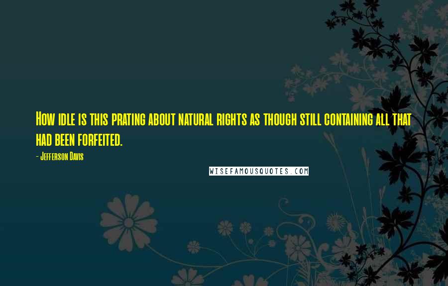 Jefferson Davis Quotes: How idle is this prating about natural rights as though still containing all that had been forfeited.