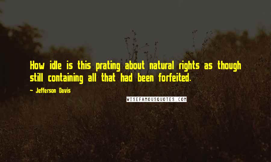 Jefferson Davis Quotes: How idle is this prating about natural rights as though still containing all that had been forfeited.