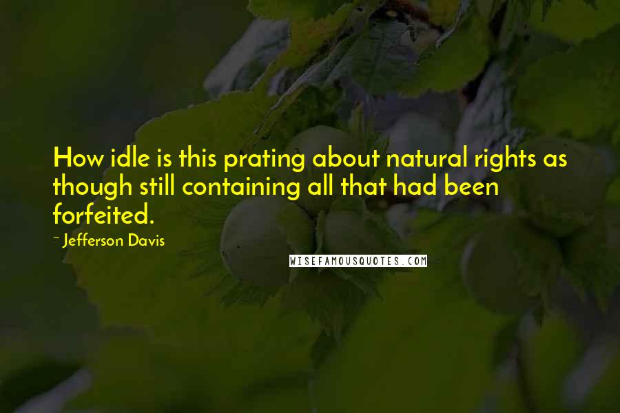 Jefferson Davis Quotes: How idle is this prating about natural rights as though still containing all that had been forfeited.