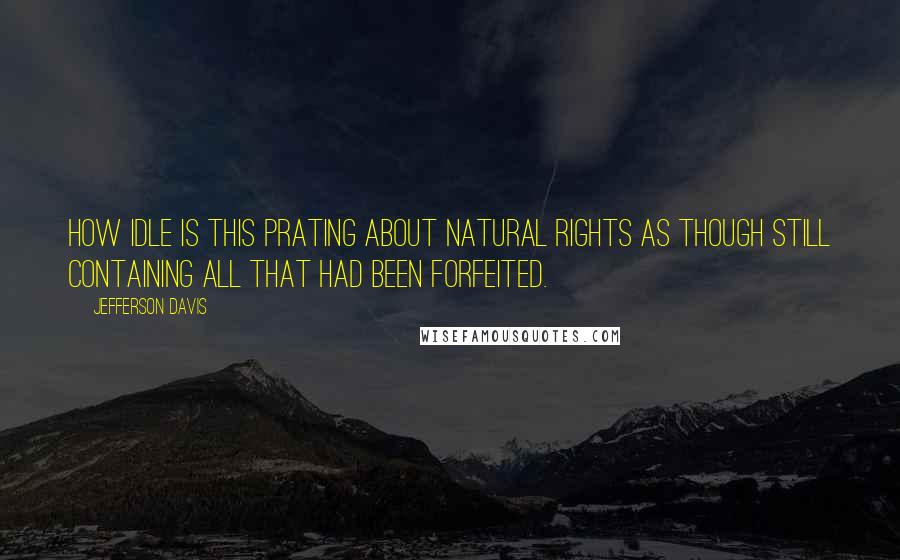 Jefferson Davis Quotes: How idle is this prating about natural rights as though still containing all that had been forfeited.