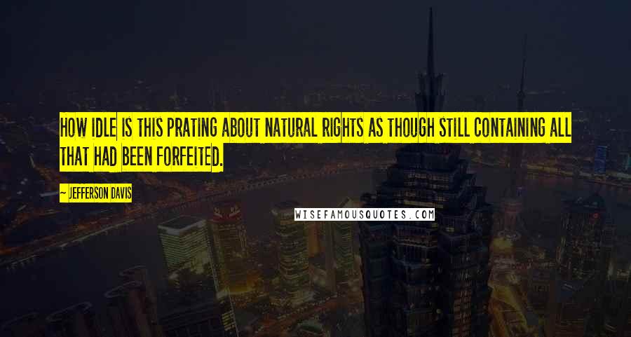 Jefferson Davis Quotes: How idle is this prating about natural rights as though still containing all that had been forfeited.