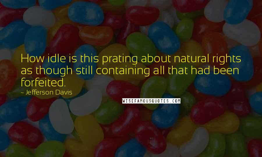 Jefferson Davis Quotes: How idle is this prating about natural rights as though still containing all that had been forfeited.