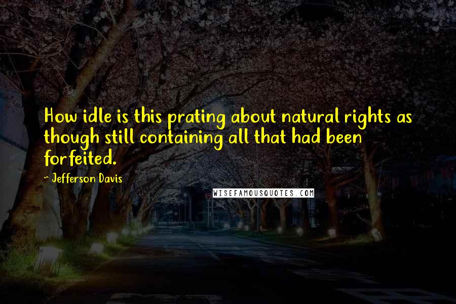 Jefferson Davis Quotes: How idle is this prating about natural rights as though still containing all that had been forfeited.