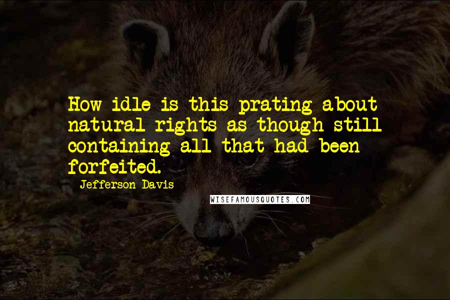 Jefferson Davis Quotes: How idle is this prating about natural rights as though still containing all that had been forfeited.