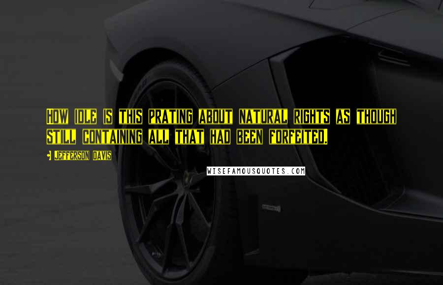 Jefferson Davis Quotes: How idle is this prating about natural rights as though still containing all that had been forfeited.