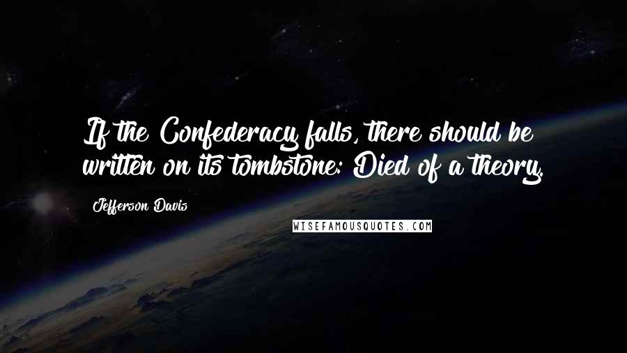 Jefferson Davis Quotes: If the Confederacy falls, there should be written on its tombstone: Died of a theory.