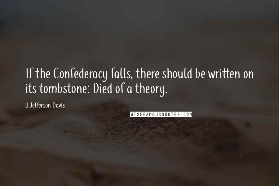 Jefferson Davis Quotes: If the Confederacy falls, there should be written on its tombstone: Died of a theory.