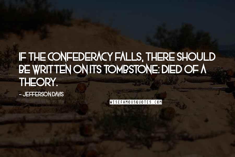 Jefferson Davis Quotes: If the Confederacy falls, there should be written on its tombstone: Died of a theory.