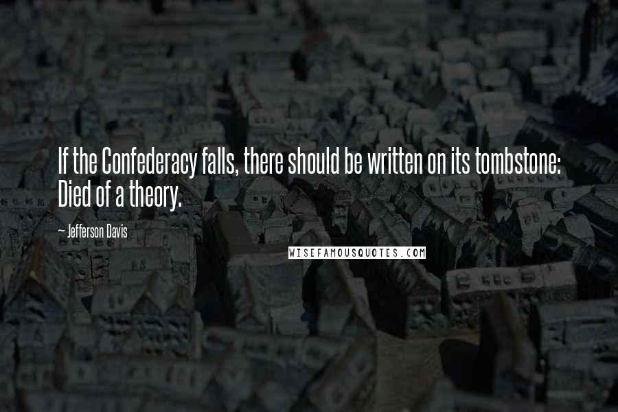 Jefferson Davis Quotes: If the Confederacy falls, there should be written on its tombstone: Died of a theory.
