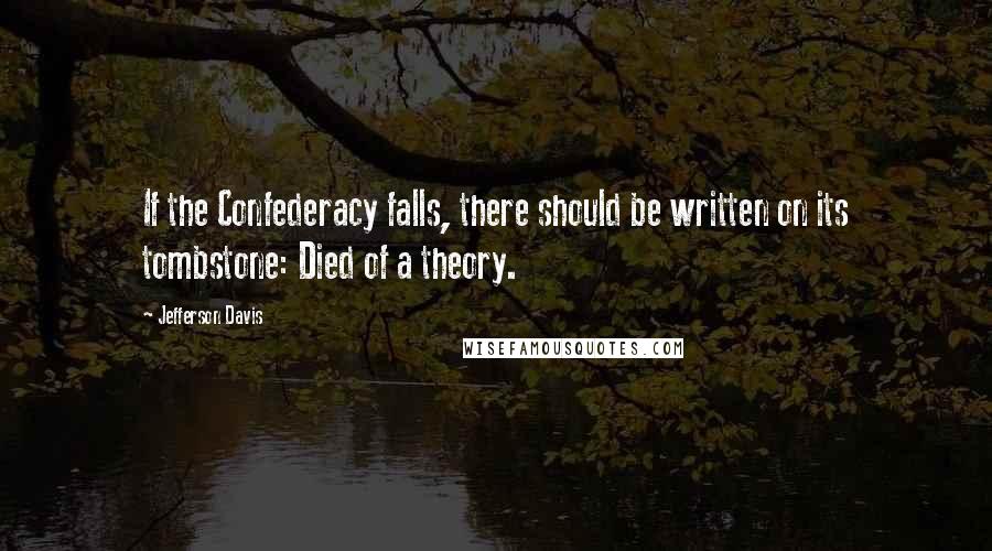 Jefferson Davis Quotes: If the Confederacy falls, there should be written on its tombstone: Died of a theory.
