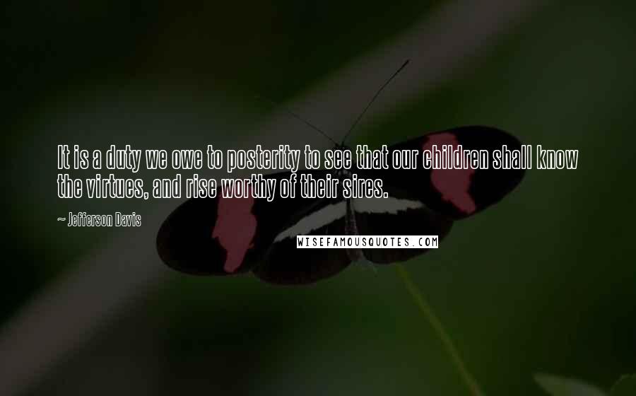 Jefferson Davis Quotes: It is a duty we owe to posterity to see that our children shall know the virtues, and rise worthy of their sires.