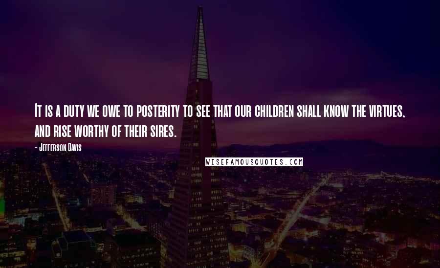 Jefferson Davis Quotes: It is a duty we owe to posterity to see that our children shall know the virtues, and rise worthy of their sires.