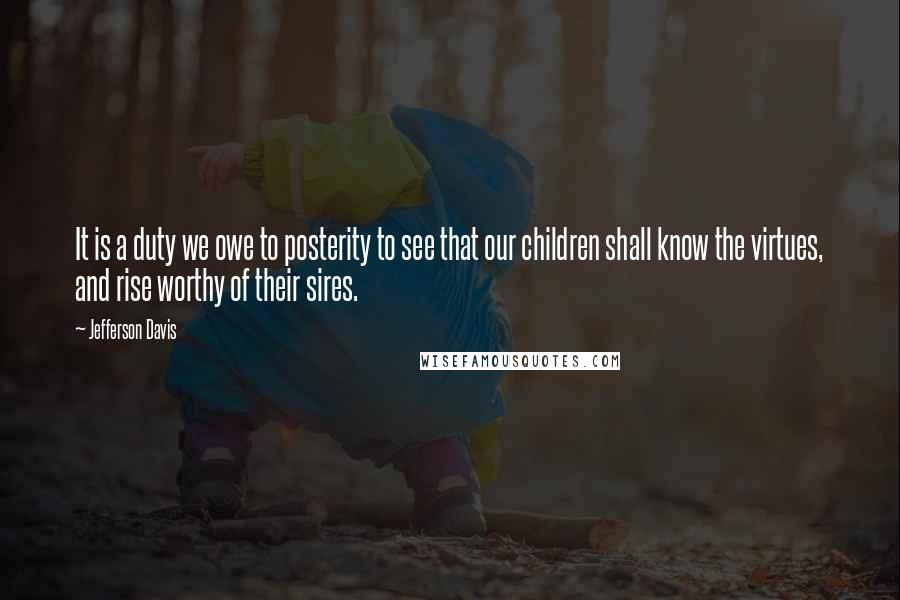 Jefferson Davis Quotes: It is a duty we owe to posterity to see that our children shall know the virtues, and rise worthy of their sires.