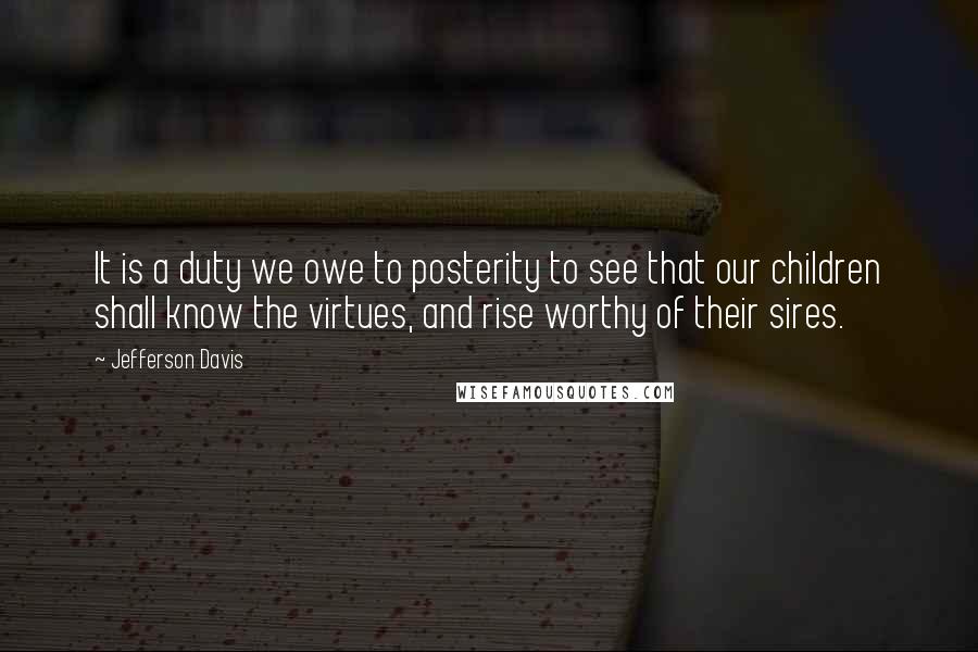 Jefferson Davis Quotes: It is a duty we owe to posterity to see that our children shall know the virtues, and rise worthy of their sires.