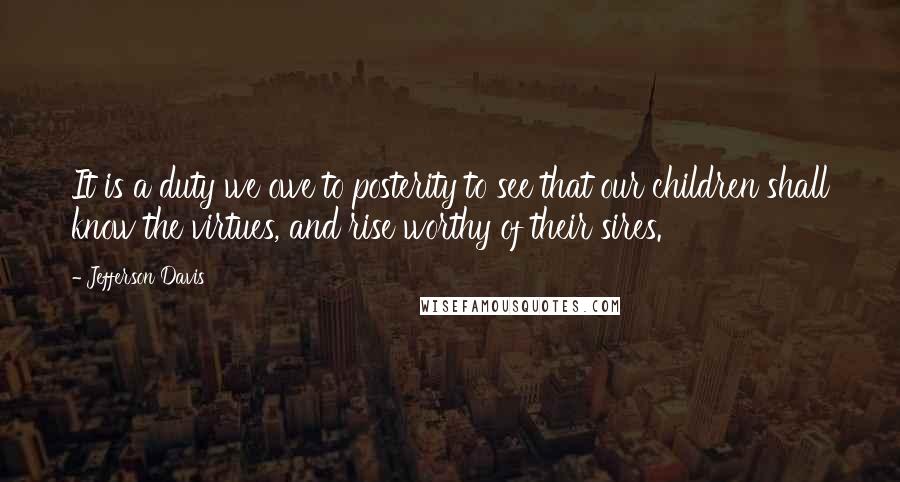 Jefferson Davis Quotes: It is a duty we owe to posterity to see that our children shall know the virtues, and rise worthy of their sires.