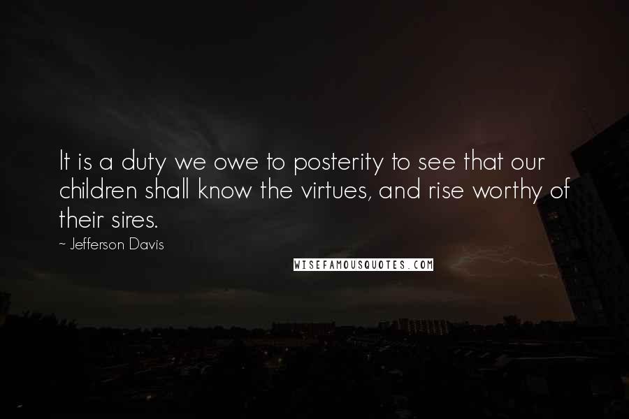 Jefferson Davis Quotes: It is a duty we owe to posterity to see that our children shall know the virtues, and rise worthy of their sires.