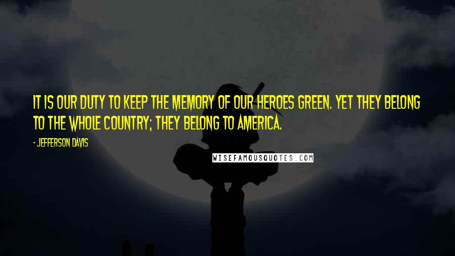 Jefferson Davis Quotes: It is our duty to keep the memory of our heroes green. Yet they belong to the whole country; they belong to America.