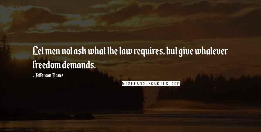 Jefferson Davis Quotes: Let men not ask what the law requires, but give whatever freedom demands.