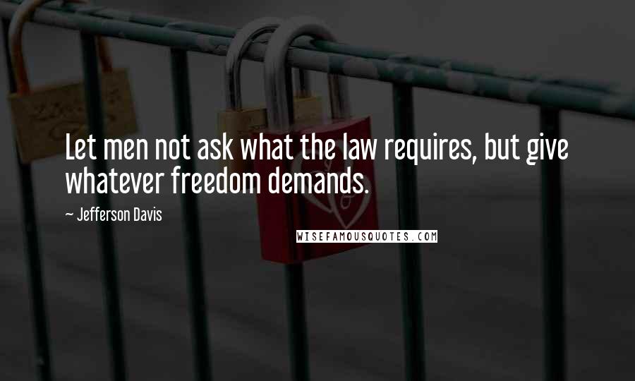 Jefferson Davis Quotes: Let men not ask what the law requires, but give whatever freedom demands.