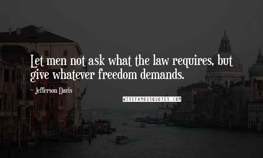 Jefferson Davis Quotes: Let men not ask what the law requires, but give whatever freedom demands.