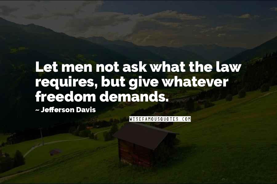 Jefferson Davis Quotes: Let men not ask what the law requires, but give whatever freedom demands.