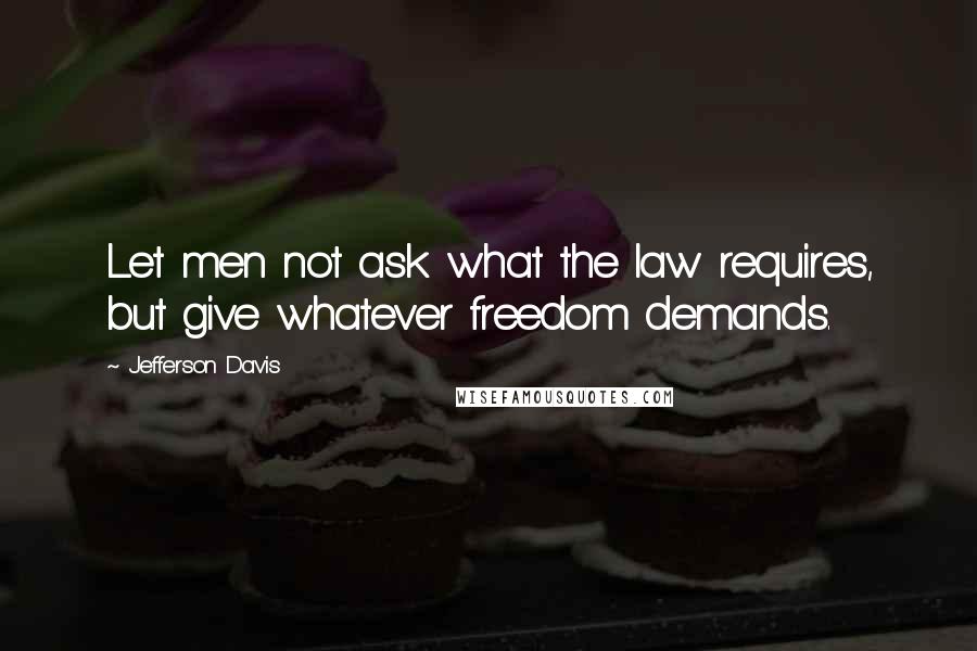 Jefferson Davis Quotes: Let men not ask what the law requires, but give whatever freedom demands.