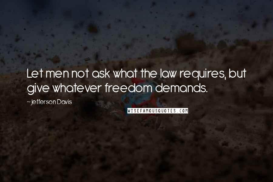 Jefferson Davis Quotes: Let men not ask what the law requires, but give whatever freedom demands.