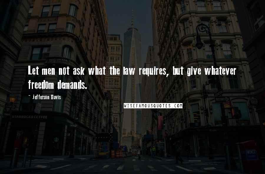 Jefferson Davis Quotes: Let men not ask what the law requires, but give whatever freedom demands.