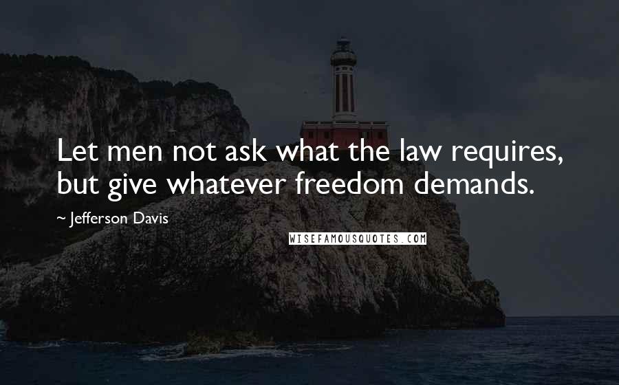 Jefferson Davis Quotes: Let men not ask what the law requires, but give whatever freedom demands.