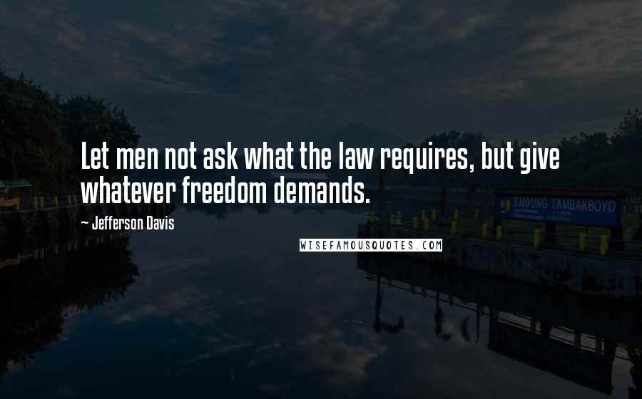 Jefferson Davis Quotes: Let men not ask what the law requires, but give whatever freedom demands.