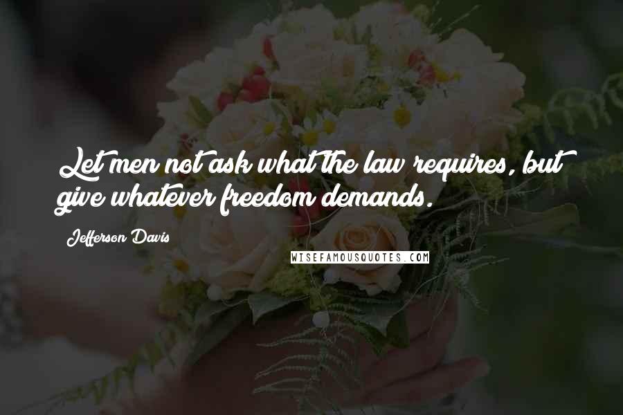 Jefferson Davis Quotes: Let men not ask what the law requires, but give whatever freedom demands.