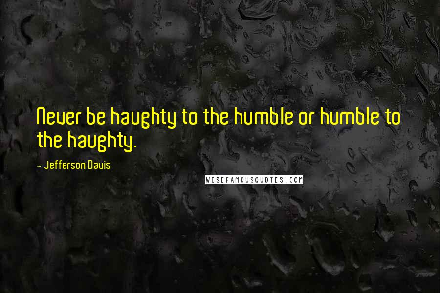 Jefferson Davis Quotes: Never be haughty to the humble or humble to the haughty.