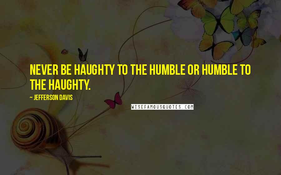 Jefferson Davis Quotes: Never be haughty to the humble or humble to the haughty.