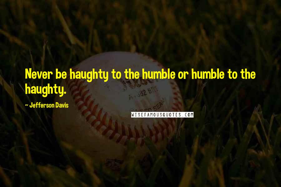 Jefferson Davis Quotes: Never be haughty to the humble or humble to the haughty.