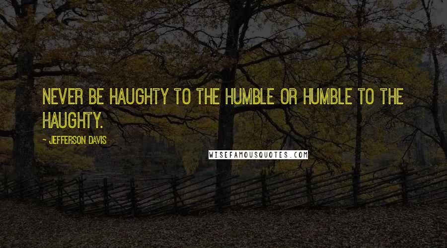 Jefferson Davis Quotes: Never be haughty to the humble or humble to the haughty.