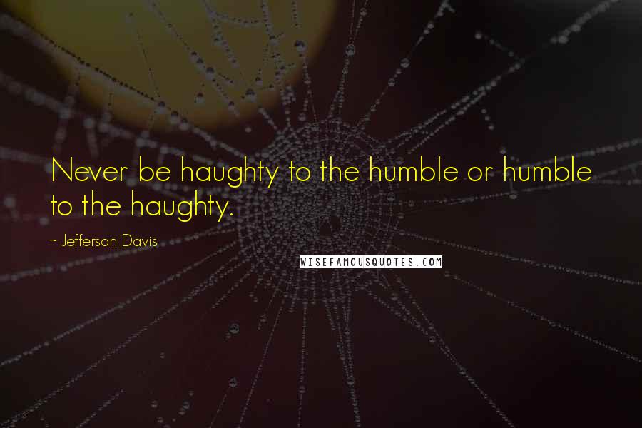 Jefferson Davis Quotes: Never be haughty to the humble or humble to the haughty.