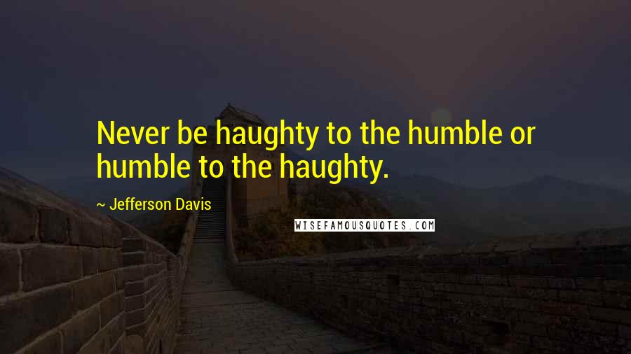 Jefferson Davis Quotes: Never be haughty to the humble or humble to the haughty.