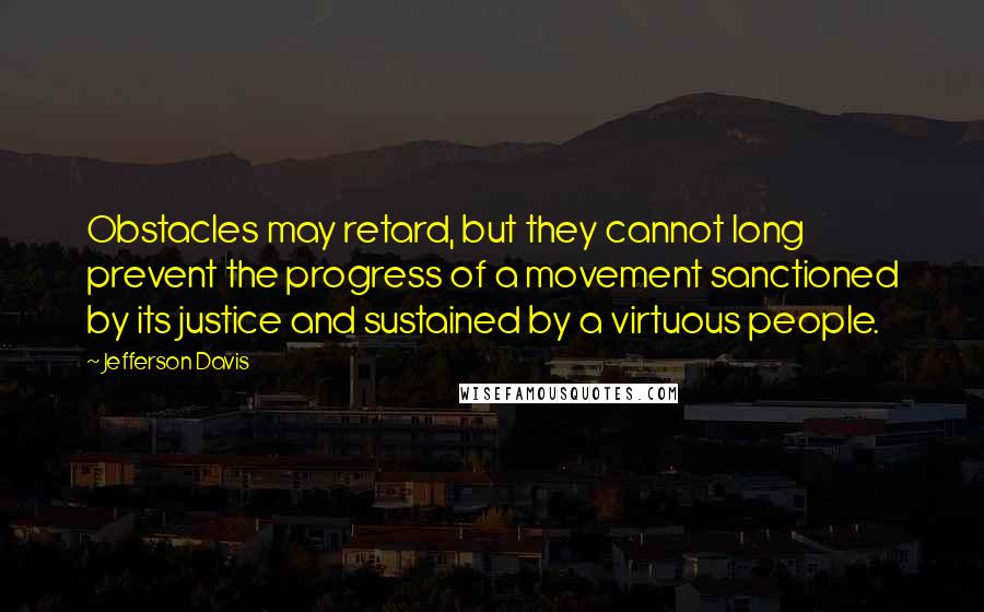Jefferson Davis Quotes: Obstacles may retard, but they cannot long prevent the progress of a movement sanctioned by its justice and sustained by a virtuous people.