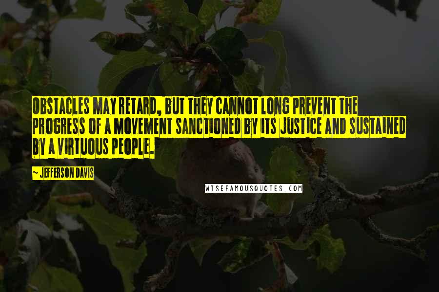 Jefferson Davis Quotes: Obstacles may retard, but they cannot long prevent the progress of a movement sanctioned by its justice and sustained by a virtuous people.