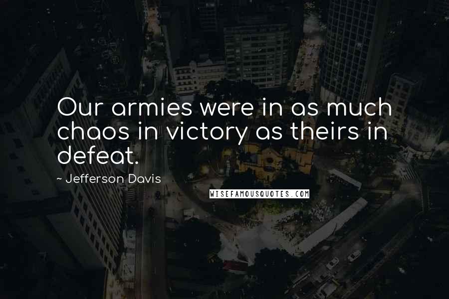 Jefferson Davis Quotes: Our armies were in as much chaos in victory as theirs in defeat.